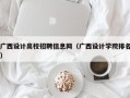 广西设计高校招聘信息网（广西设计学院排名）