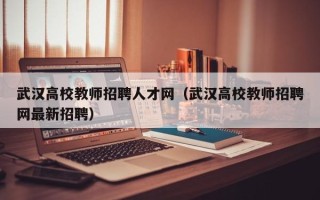 武汉高校教师招聘人才网（武汉高校教师招聘网最新招聘）