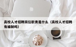 高校人才招聘岗位职责是什么（高校人才招聘有编制吗）