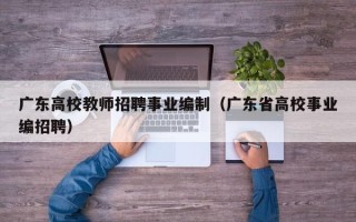 广东高校教师招聘事业编制（广东省高校事业编招聘）