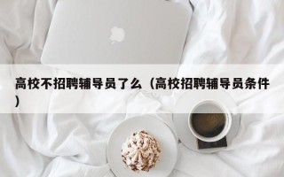 高校不招聘辅导员了么（高校招聘辅导员条件）