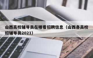 山西高校辅导员在哪看招聘信息（山西各高校招辅导员2021）