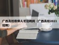 广西高校教师人才招聘网（广西高校2021招聘）