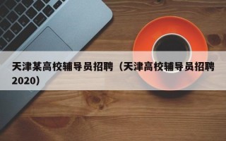 天津某高校辅导员招聘（天津高校辅导员招聘2020）