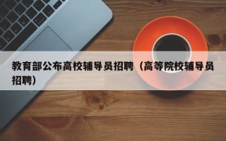 教育部公布高校辅导员招聘（高等院校辅导员招聘）