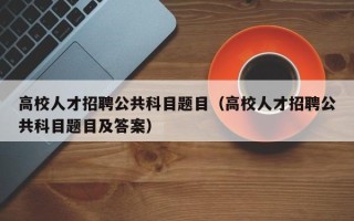 高校人才招聘公共科目题目（高校人才招聘公共科目题目及答案）