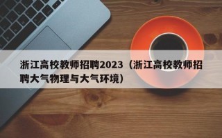 浙江高校教师招聘2023（浙江高校教师招聘大气物理与大气环境）