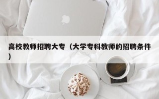 高校教师招聘大专（大学专科教师的招聘条件）