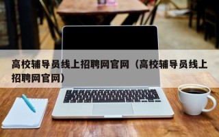 高校辅导员线上招聘网官网（高校辅导员线上招聘网官网）