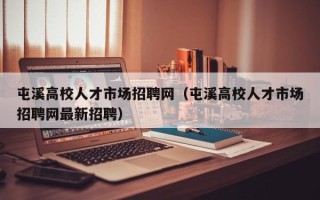 屯溪高校人才市场招聘网（屯溪高校人才市场招聘网最新招聘）