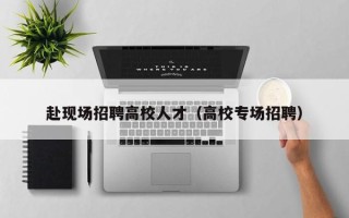 赴现场招聘高校人才（高校专场招聘）