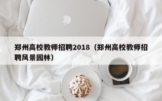 郑州高校教师招聘2018（郑州高校教师招聘风景园林）