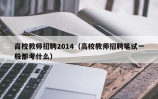 高校教师招聘2014（高校教师招聘笔试一般都考什么）