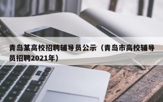 青岛某高校招聘辅导员公示（青岛市高校辅导员招聘2021年）