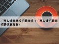 广西人才网高校招聘板块（广西人才招聘网 招聘信息发布）
