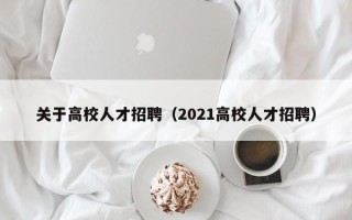 关于高校人才招聘（2021高校人才招聘）