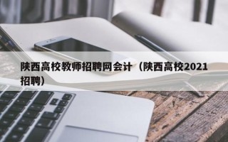 陕西高校教师招聘网会计（陕西高校2021招聘）