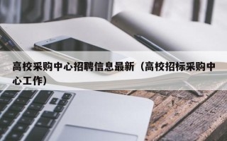 高校采购中心招聘信息最新（高校招标采购中心工作）