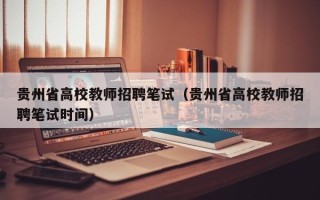 贵州省高校教师招聘笔试（贵州省高校教师招聘笔试时间）