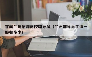 甘肃兰州招聘高校辅导员（兰州辅导员工资一般有多少）