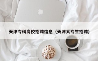 天津专科高校招聘信息（天津大专生招聘）