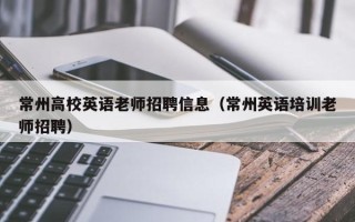 常州高校英语老师招聘信息（常州英语培训老师招聘）