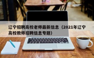 辽宁招聘高校老师最新信息（2021年辽宁高校教师招聘信息专题）