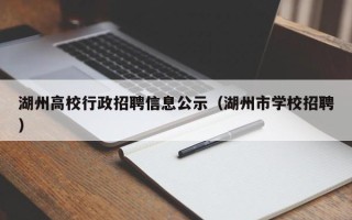 湖州高校行政招聘信息公示（湖州市学校招聘）