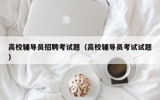 高校辅导员招聘考试题（高校辅导员考试试题）