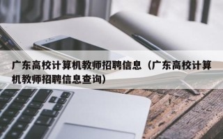 广东高校计算机教师招聘信息（广东高校计算机教师招聘信息查询）