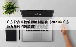 广东公办高校教师编制招聘（2021年广东公办学校招聘教师）