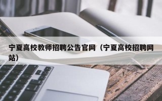 宁夏高校教师招聘公告官网（宁夏高校招聘网站）