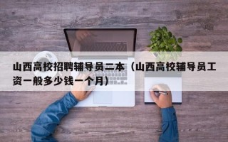 山西高校招聘辅导员二本（山西高校辅导员工资一般多少钱一个月）