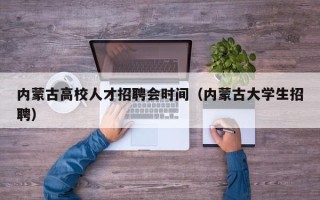 内蒙古高校人才招聘会时间（内蒙古大学生招聘）