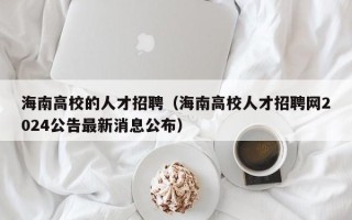 海南高校的人才招聘（海南高校人才招聘网2024公告最新消息公布）