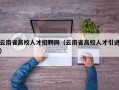 云南省高校人才招聘网（云南省高校人才引进）