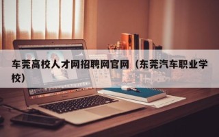 车莞高校人才网招聘网官网（东莞汽车职业学校）