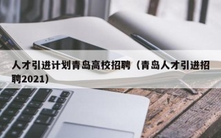 人才引进计划青岛高校招聘（青岛人才引进招聘2021）