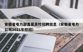 安徽省电力部直属高校招聘信息（安徽省电力公司2021年校招）