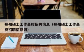 郑州硕士工作高校招聘信息（郑州硕士工作高校招聘信息网）