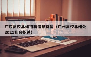 广东高校基建招聘信息官网（广州高校基建处2021社会招聘）