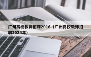 广州高校教师招聘2016（广州高校教师招聘2024年）
