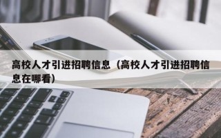高校人才引进招聘信息（高校人才引进招聘信息在哪看）
