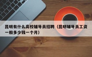 昆明有什么高校辅导员招聘（昆明辅导员工资一般多少钱一个月）