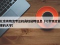 北京有物流专业的高校招聘信息（北京物流管理的大学）