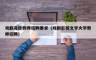 戏剧高校教师招聘要求（戏剧影视文学大学教师招聘）