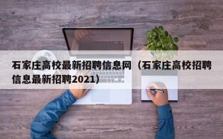 石家庄高校最新招聘信息网（石家庄高校招聘信息最新招聘2021）