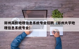 郑州高校地理信息系统专业招聘（郑州大学地理信息系统专业）