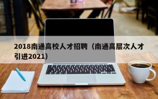 2018南通高校人才招聘（南通高层次人才引进2021）