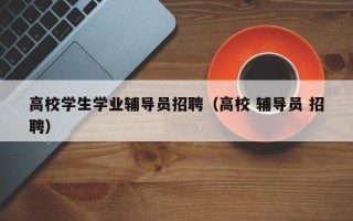高校学生学业辅导员招聘（高校 辅导员 招聘）